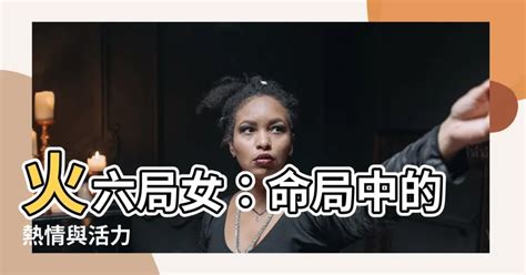 命局火六局女|【火六局女】火六局女命運解析！陽氣旺盛，性格豪爽。